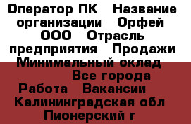 Оператор ПК › Название организации ­ Орфей, ООО › Отрасль предприятия ­ Продажи › Минимальный оклад ­ 20 000 - Все города Работа » Вакансии   . Калининградская обл.,Пионерский г.